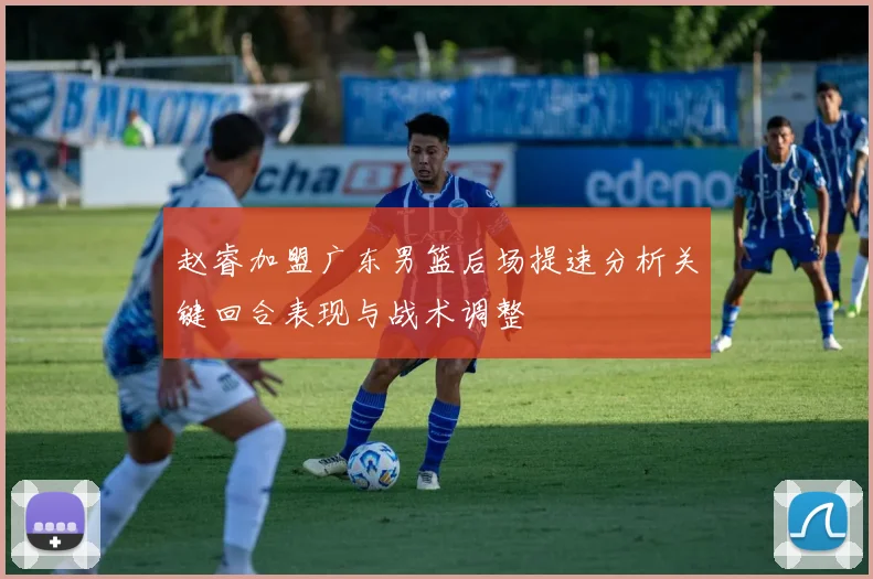 赵睿加盟广东男篮后场提速分析关键回合表现与战术调整