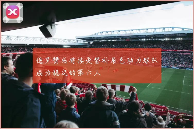 德罗赞或将接受替补角色助力球队成为稳定的第六人