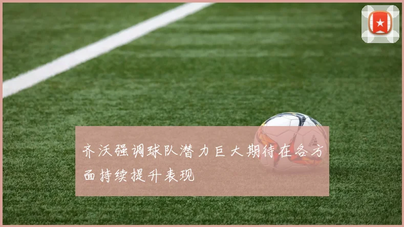 齐沃强调球队潜力巨大期待在各方面持续提升表现