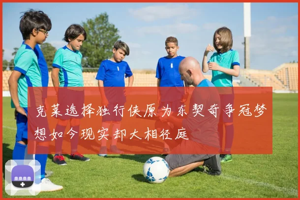 克莱选择独行侠原为东契奇争冠梦想如今现实却大相径庭
