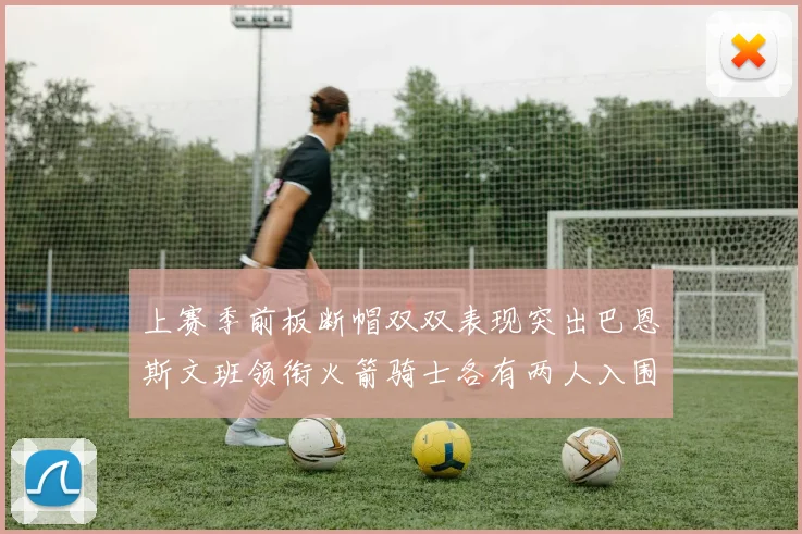 上赛季前板断帽双双表现突出巴恩斯文班领衔火箭骑士各有两人入围前十
