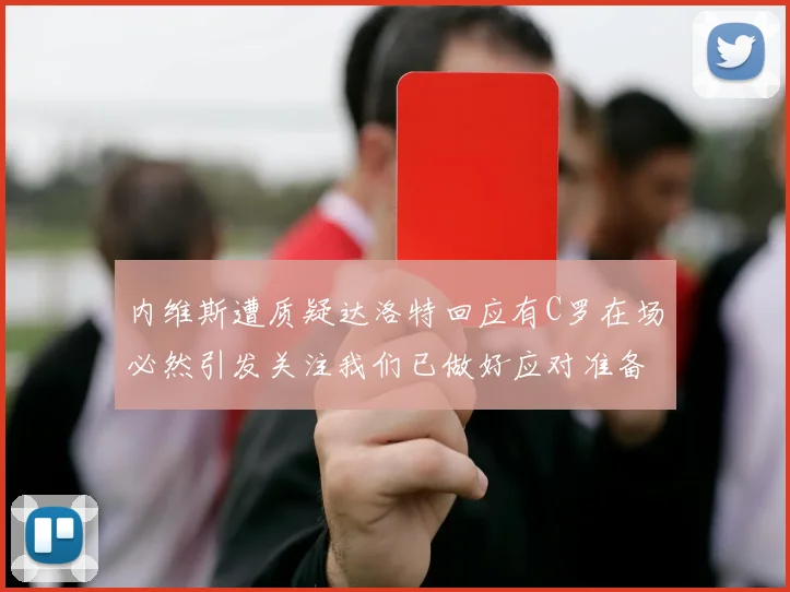 内维斯遭质疑达洛特回应有C罗在场必然引发关注我们已做好应对准备